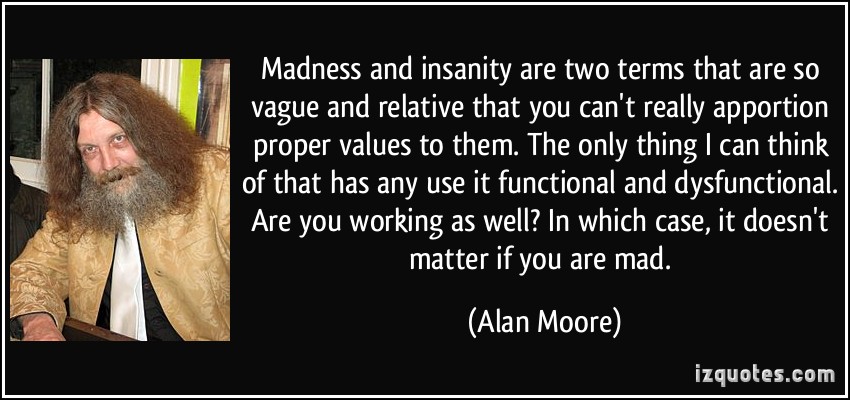 Madness and insanity are two terms that are so vague and relative that you can't really apportion proper values to them. The only thing I can think of that has.. Alan Moore