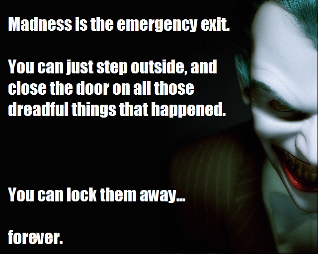 Madness is the emergency exit. You can just step outside, and close the door on all those dreadful things that happened. You can lock them away... forever