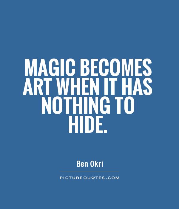 Magic becomes art when it has nothing to hide. Ben Okri