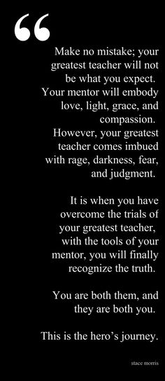 Make no mistake; your greatest teacher will not be what you expected. Your mentor will embody light, love, grace and compassion. However, your greatest ...