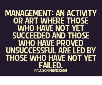 Management An activity or art where those who have not yet succeeded and those who have proved unsuccessful are led by those who have not yet failed. Paulson Frenckner