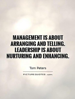 Management is about arranging and telling. Leadership is about nurturing and enhancing. Tom Peters