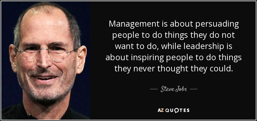 Management is about persuading people to do things they do not want to do, while leadership is about inspiring people to do things they… Steve Jobs