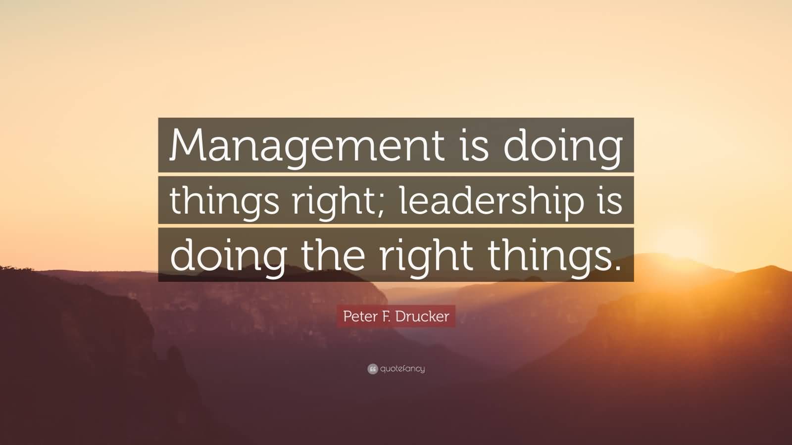 Management is doing things right; leadership is doing the right things. Peter F. Drucker