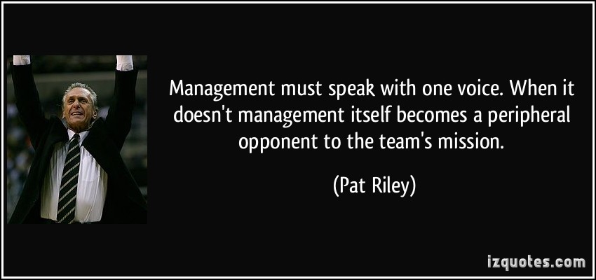 Management must speak with one voice. When it doesn’t management itself becomes a peripheral opponent to the team’s mission. Pat Riley