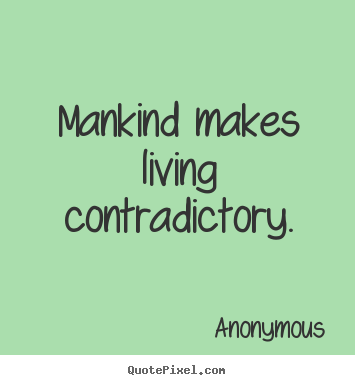 Mankind makes living contradictory