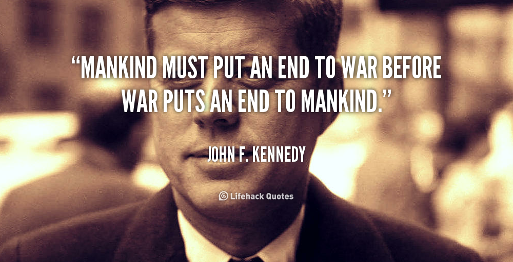 Mankind must put an end to war before war puts an end to mankind. John F. Kennedy