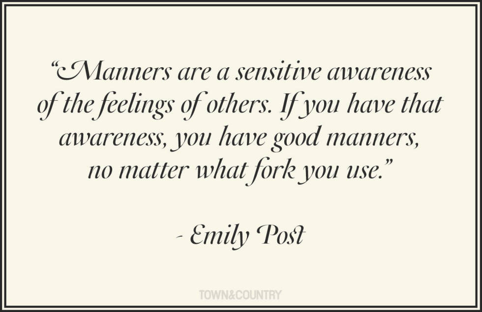 Manners are a sensitive awareness of the feelings of others. If you have that awareness, you have good manners, no matter what fork you use. Emily Post