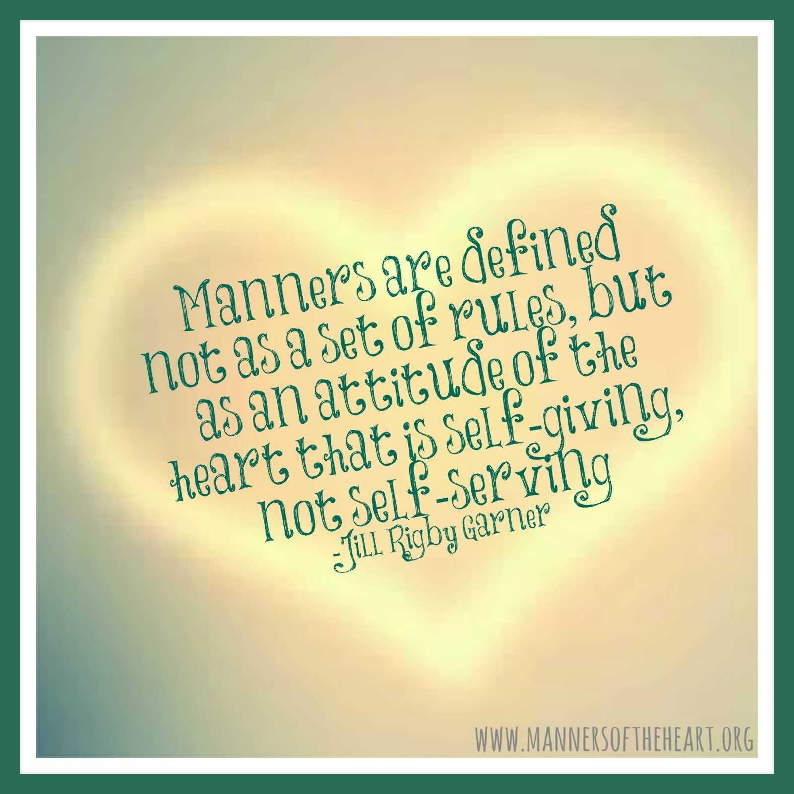 Manners are defined not as a set of rules, but as an attitude of the haert that is self-giving, not ... Jill Rigby Garner