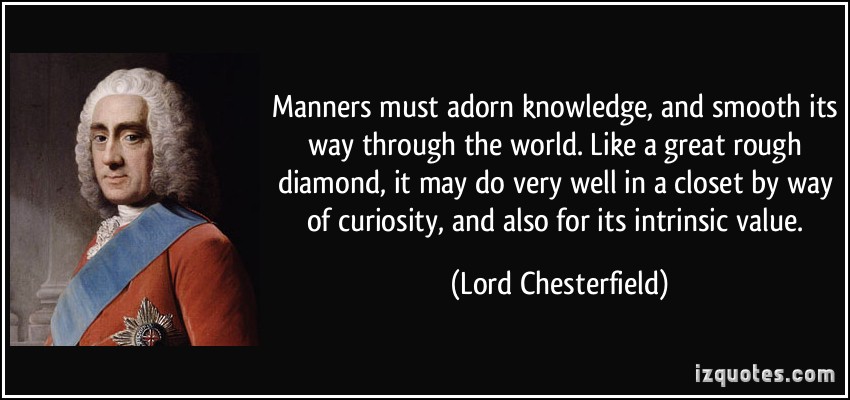 Manners must adorn knowledge, and smooth its way through the world. Like a great rough diamond, it may do very well in a closet by way of curiosity, and also .. Lord Chesterfield