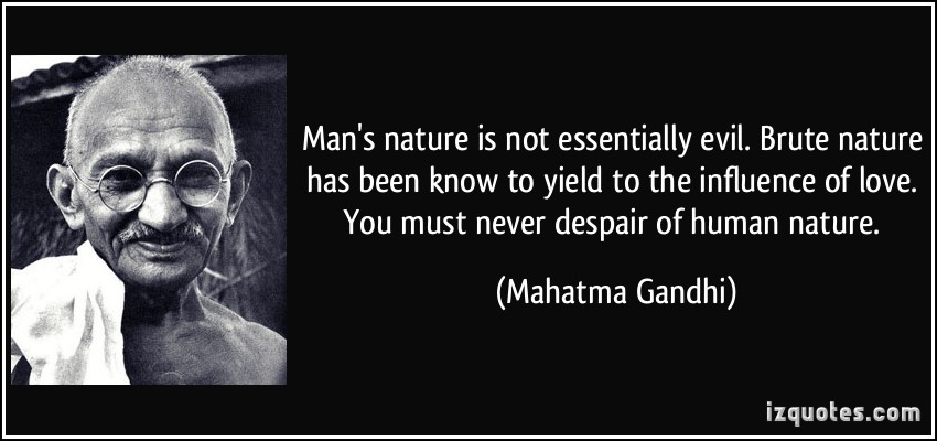 Man's nature is not essentially evil. Brute nature has been known to yield to the influence of love. You must never despair of human nature. Mahatma Gandhi