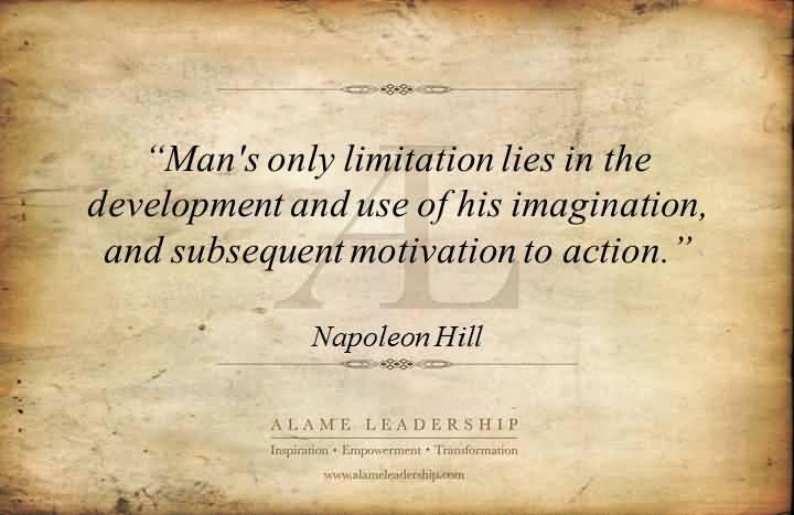 Mans only limitation, within reason, lies in his development and use of his imagination, and subsequent .. Napoleon Hill