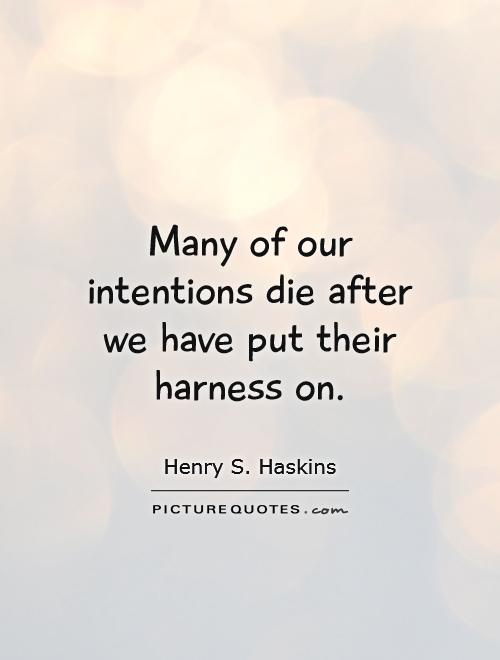 Many of our intentions die after we have put their harness on. Henry S. Haskins