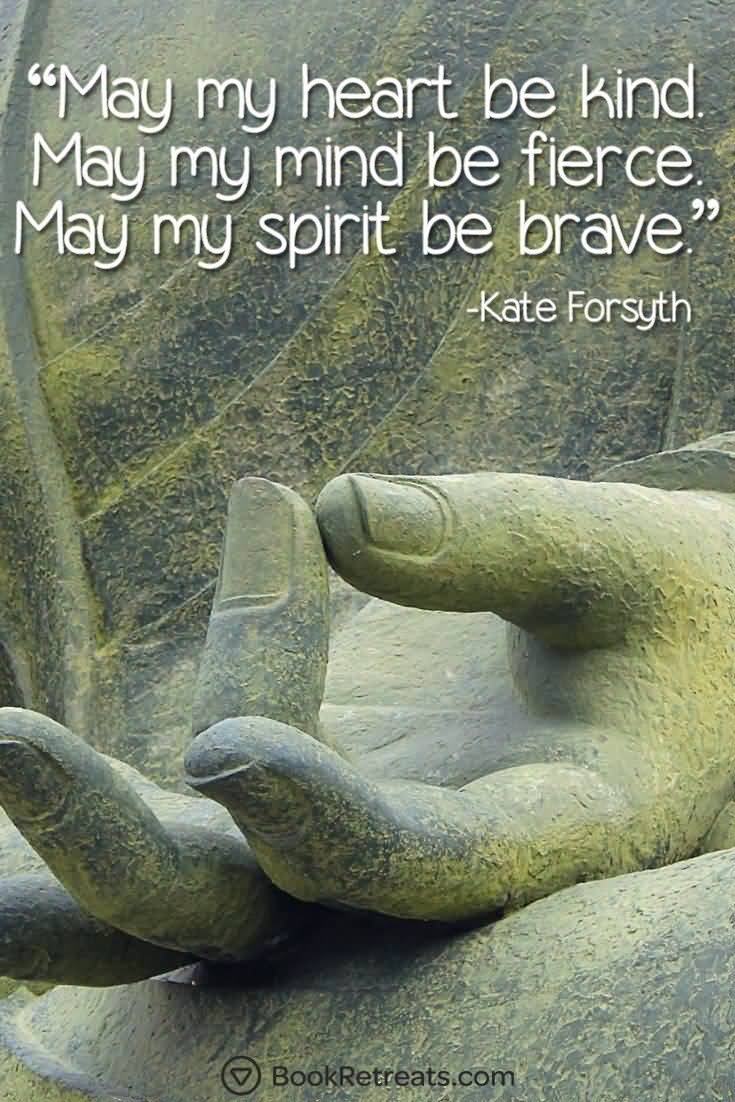 May my heart be kind, my mind fierce, and my spirit brave. Kate Forsyth