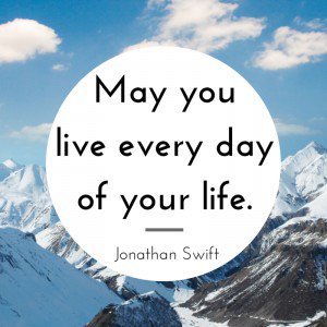 May you live every day of your life. Jonathan Swift