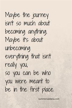 Maybe the journey isn’t so much about becoming anything. Maybe it’s about un-becoming everything that isn’t really you, so you can be who you were meant to …