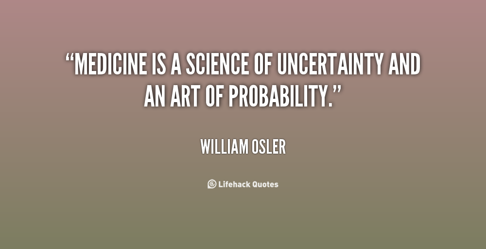 Medicine is a science of uncertainty and an art of probability. William Osler