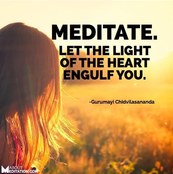Meditate. Let the light of the heart engulf you. Gurumayi Chidvilasananda