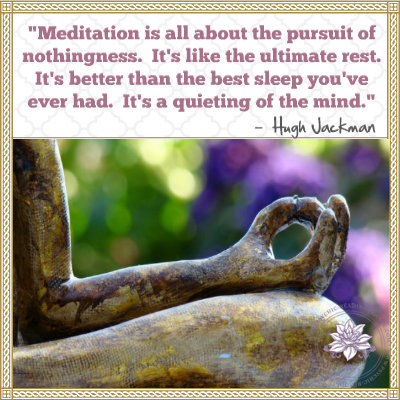 Meditation is all about the pursuit of nothingness. It’s like the ultimate rest. It’s better than the best sleep you’ve ever had. It’s a quieting of the mind. Hugh Jackman