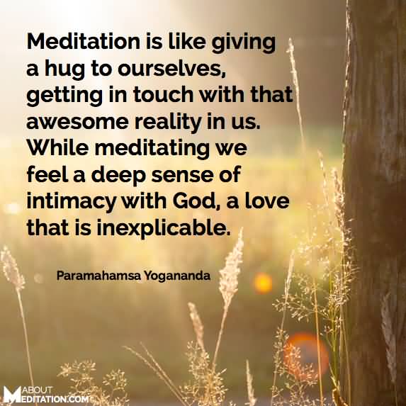 Meditation is like giving a hug to our ourselves, getting in touch whith that awesome reality in us. While meditating we feel a deep sense of intimacy with God, ... Paramahamsa Yogananda