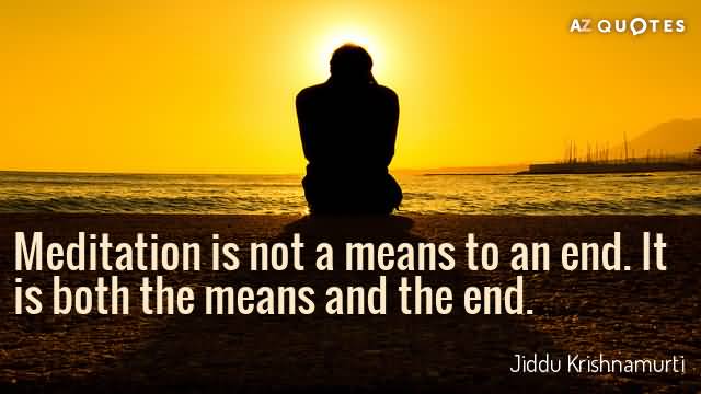 Meditation is not a means to an end. It is both the means and the ends.  Jiddu Krishnamurti
