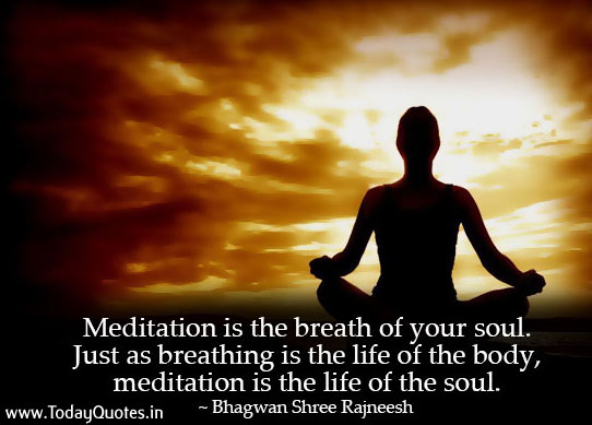Meditation is the breath of your soul. Just as breathing is the life of the body, meditation is the life of the soul. Bhagwan Shree Rajneesh