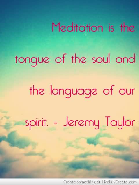 Meditation is the tongue of the soul and the language of our spirit. Jeremy Taylor