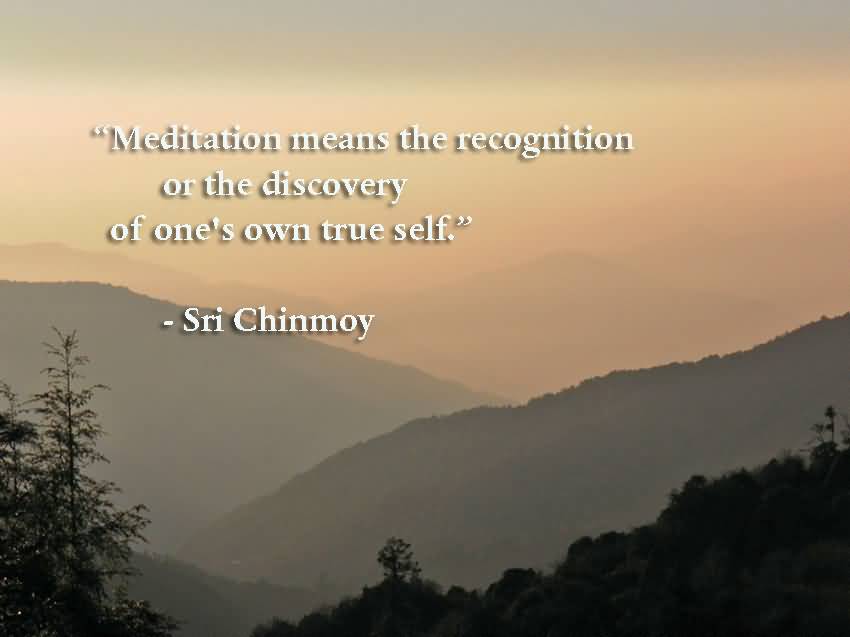 Meditation means the recognition or the discovery of one’s own true self. Sri Chinmoy