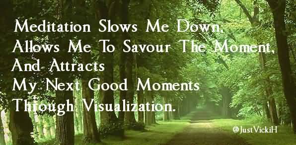 Meditation slows me down, allows me to savour the moment, and attracts my next good moments through visualization