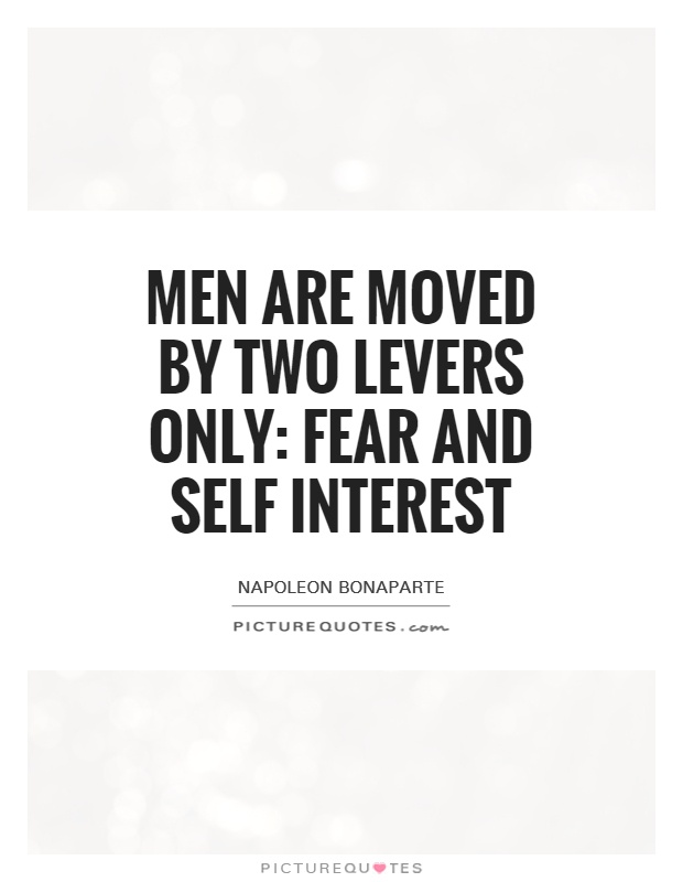 Men are moved by two levers only, fear and self interest. Napoleon Bonaparte