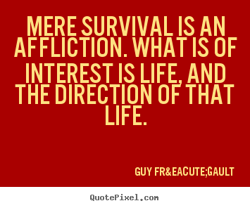 Mere survival is an affliction. What is of interest is life, and the direction of that life. Guy Frégault