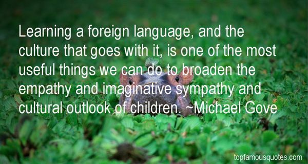 Michael Gove Quotes. Learning a foreign language, and the culture that goes with it, is one of the most useful things we can do to broaden the empathy.. Michael GOve