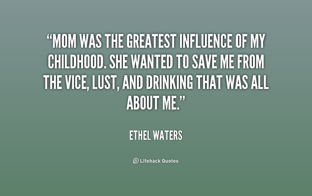 Mom was the greatest influence of my childhood. She wanted to save me from the vice, lust, and drinking that was all about me. Ethel Waters