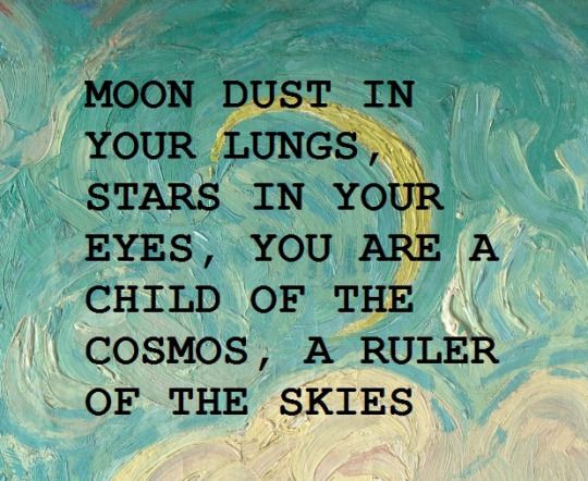 Moon dust in your lungs, stars in your eyes, you are a child of the cosmos, a ruler of the skies