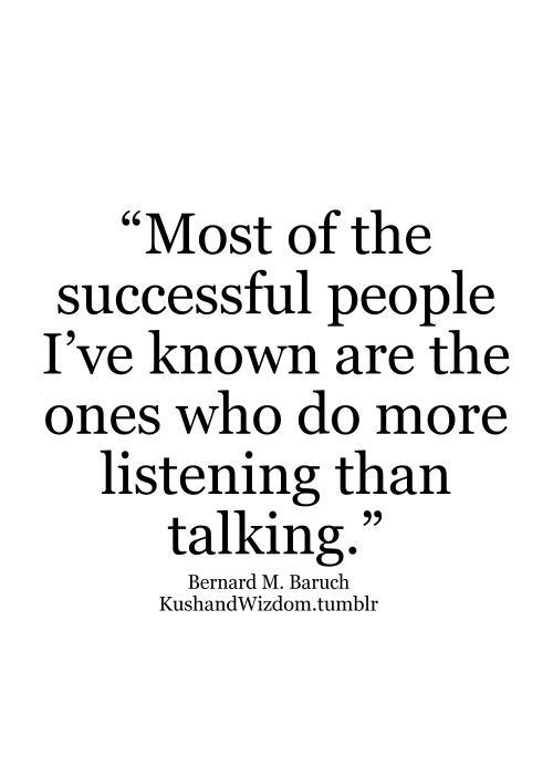 Most of the successful people I’ve known are the ones who do more listening than talking. Bernard M. Baruch