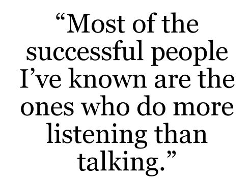 Most of the successful people I’ve known are the ones who do more listening than talking