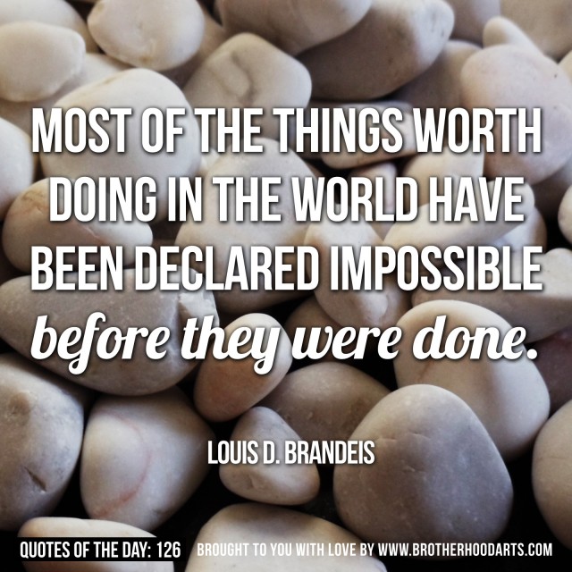 Most of the things worth doing in the world had been declared impossible before they were done. Louis D. Brandei