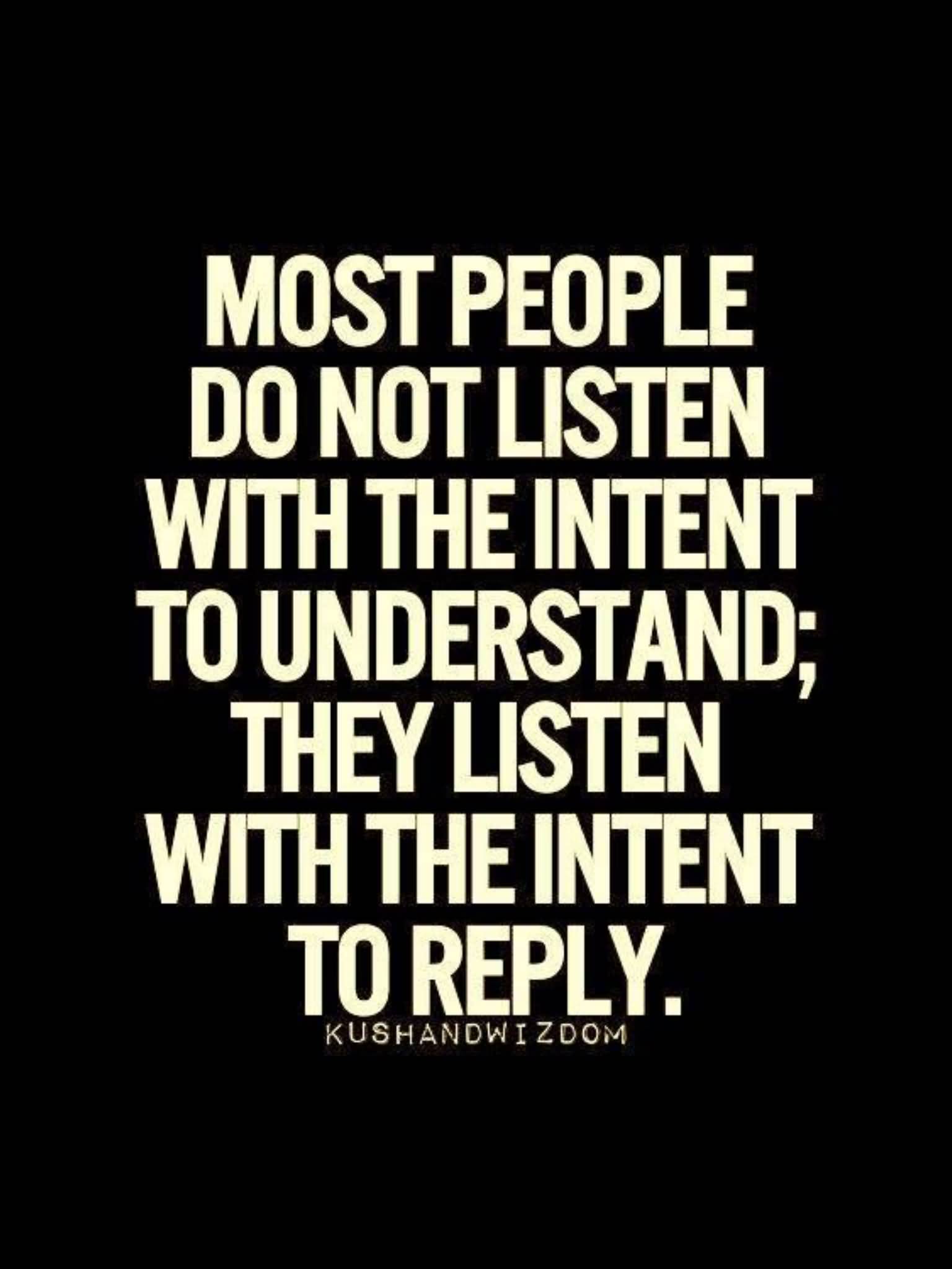 Most people do not listen with the intent to understand; they listen with the intent to reply