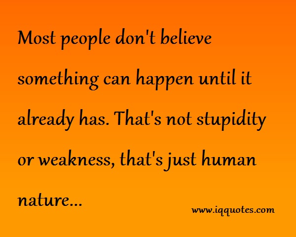 Most people don’t believe something can happen until it already has. That’s not stupidity or weakness, that’s just human nature