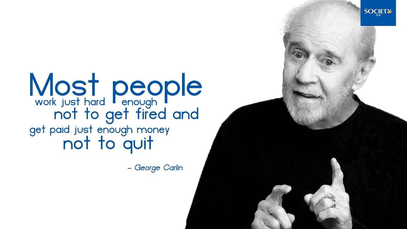 Most people work just hard enough not to get fired and get paid just enough money not to quit. George Carlin