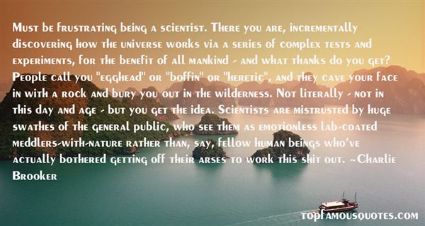 Must be frustrating being a scientist. There you are, incrementally discovering how the universe works via a series of complex tests and experiments, for the ... Charlie Brooker