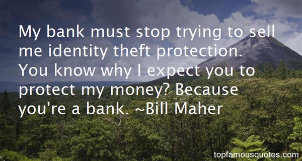 My bank must stop trying to sell me identity theft protection. You know why I expect you to protect my money1 Because you're a bank. Bill Maher