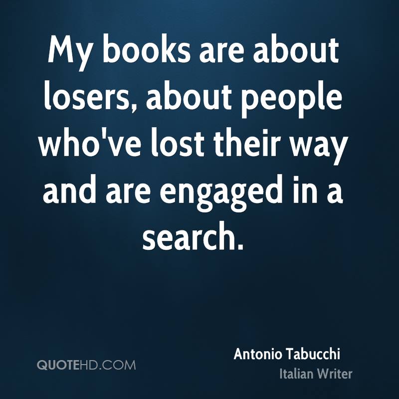My books are about losers, about people who’ve lost their way and are engaged in a search. Antonio Tabucchi