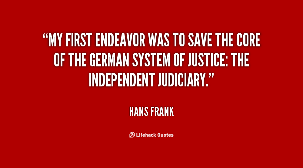 My first endeavor was to save the core of the German system of justice the independent judiciary. Hans Frank