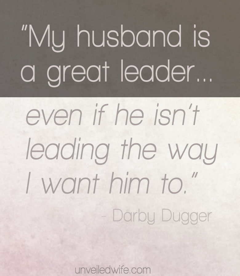 My husband is a greaet leader even if he isn't leading the way i want him to. Darby Dugger
