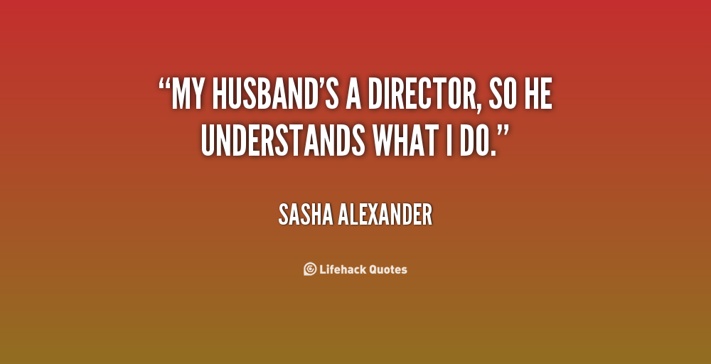 My husband’s a director, so he understand what i do. Sasha Alexander