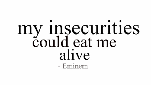 My insecurities could eat me alive. Eminem