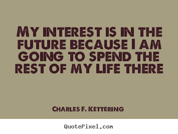 My interest is in the future because I am going to spend the rest of my life there. Charles Kettering