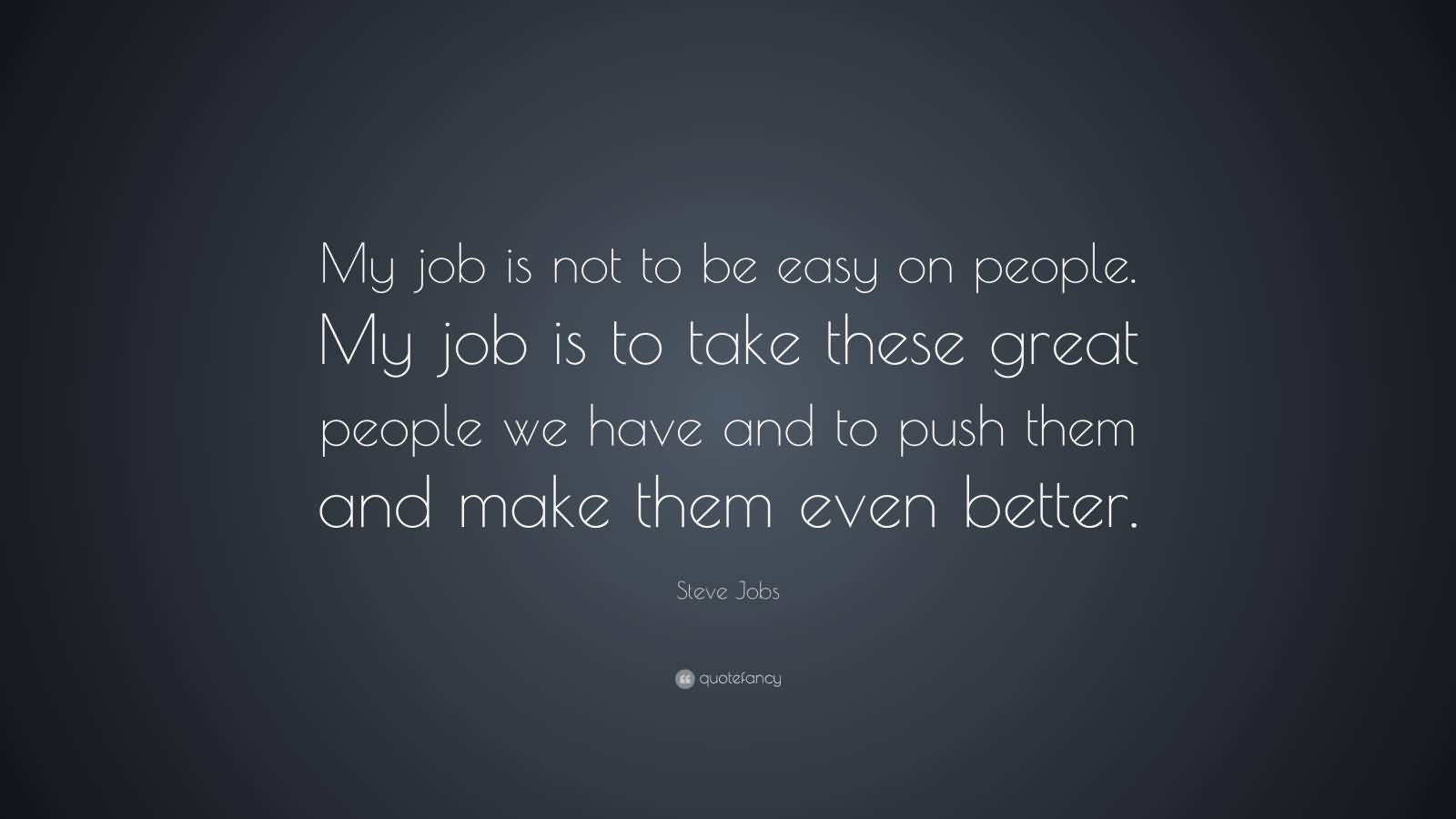 My job is not to be easy on people. My job is to take these great people we have and to push them and make them even better. Steve Jobs