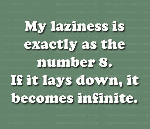 My laziness is like the number 8 if it lays down it becomes infinite